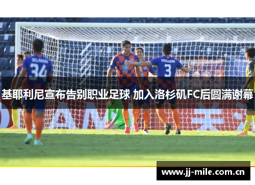 基耶利尼宣布告别职业足球 加入洛杉矶FC后圆满谢幕 基耶利尼宣布告别职业足球 加入洛杉矶FC后圆满谢幕